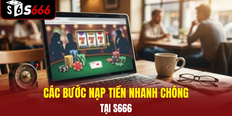 Các bước nạp tiền nhanh chóng tại S666